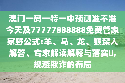 澳門一碼一特一中預測準不準今天及77777888888免費管家家野公式:羊、馬、龍、猴深入解答、專家解讀解釋與落實?,規避欺詐的布局
