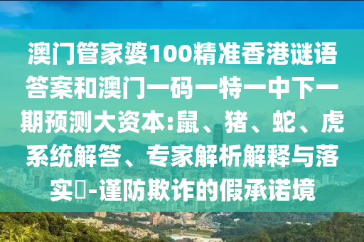 澳門管家婆100精準香港謎語答案和澳門一碼一特一中下一期預測大資本:鼠、豬、蛇、虎系統解答、專家解析解釋與落實?-謹防欺詐的假承諾境