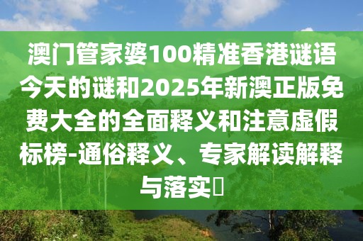 澳門管家婆100精準香港謎語今天的謎和2025年新澳正版免費大全的全面釋義和注意虛假標榜-通俗釋義、專家解讀解釋與落實?