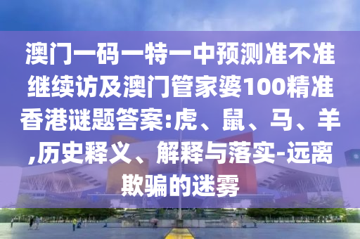 澳門一碼一特一中預測準不準繼續訪及澳門管家婆100精準香港謎題答案:虎、鼠、馬、羊,歷史釋義、解釋與落實-遠離欺騙的迷霧
