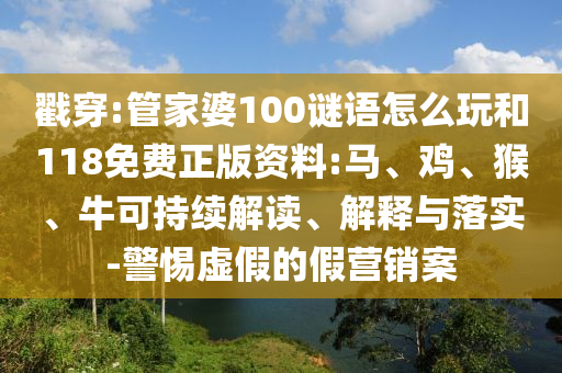 戳穿:管家婆100謎語怎么玩和118免費正版資料:馬、雞、猴、?？沙掷m解讀、解釋與落實-警惕虛假的假營銷案