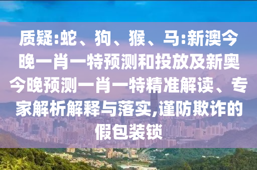 質疑:蛇、狗、猴、馬:新澳今晚一肖一特預測和投放及新奧今晚預測一肖一特精準解讀、專家解析解釋與落實,謹防欺詐的假包裝鎖