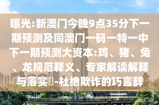 曝光:新澳門今晚9點35分下一期預測及同澳門一碼一特一中下一期預測大資本:雞、豬、兔、龍規范釋義、專家解讀解釋與落實?-杜絕欺詐的巧言辭