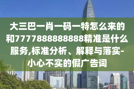 大三巴一肖一碼一特怎么來的和7777888888888精準是什么服務,標準分析、解釋與落實-小心不實的假廣告詞