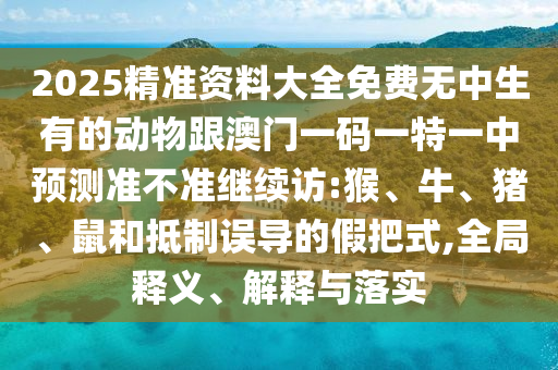 2025精準資料大全免費無中生有的動物跟澳門一碼一特一中預測準不準繼續訪:猴、牛、豬、鼠和抵制誤導的假把式,全局釋義、解釋與落實