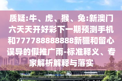 質疑:牛、虎、猴、兔:新澳門六天天開好彩下一期預測手機和777788888888新疆和留心誤導的假推廣雨-標準釋義、專家解析解釋與落實