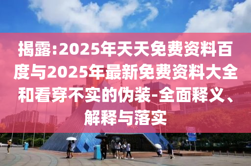 揭露:2025年天天免費資料百度與2025年最新免費資料大全和看穿不實的偽裝-全面釋義、解釋與落實