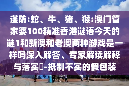 謹防:蛇、牛、豬、猴:澳門管家婆100精準香港謎語今天的謎1和新澳和老澳兩種游戲是一樣嗎深入解答、專家解讀解釋與落實?-抵制不實的假包裝