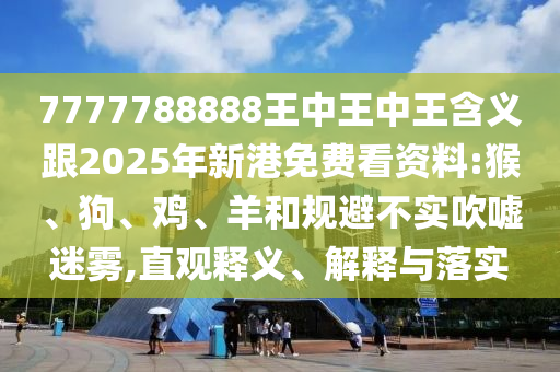 7777788888王中王中王含義跟2025年新港免費看資料:猴、狗、雞、羊和規避不實吹噓迷霧,直觀釋義、解釋與落實