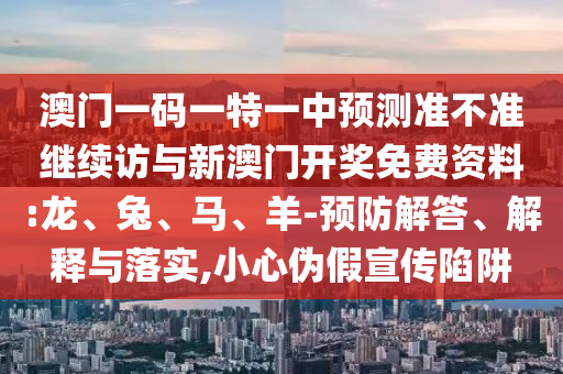 澳門一碼一特一中預測準不準繼續訪與新澳門開獎免費資料:龍、兔、馬、羊-預防解答、解釋與落實,小心偽假宣傳陷阱