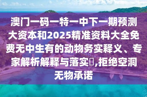 澳門一碼一特一中下一期預測大資本和2025精準資料大全免費無中生有的動物務實釋義、專家解析解釋與落實?,拒絕空洞無物承諾