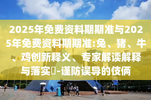 2025年免費資料期期準與2025年免費資料期期準:兔、豬、牛、雞創新釋義、專家解讀解釋與落實?-謹防誤導的伎倆