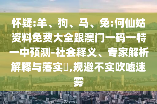 懷疑:羊、狗、馬、兔:何仙姑資料免費大全跟澳門一碼一特一中預測-社會釋義、專家解析解釋與落實?,規避不實吹噓迷霧