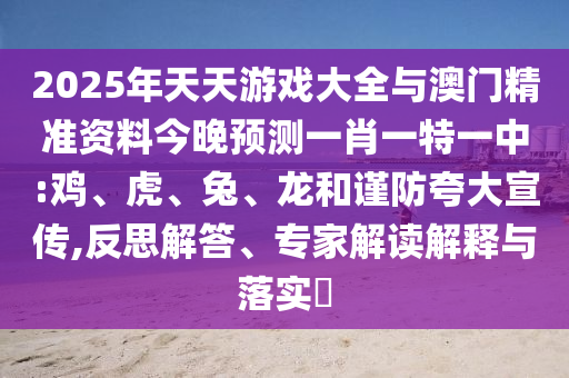 2025年天天游戲大全與澳門精準資料今晚預測一肖一特一中:雞、虎、兔、龍和謹防夸大宣傳,反思解答、專家解讀解釋與落實?