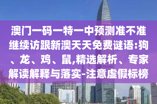澳門一碼一特一中預測準不準繼續訪跟新澳天天免費謎語:狗、龍、雞、鼠,精選解析、專家解讀解釋與落實-注意虛假標榜