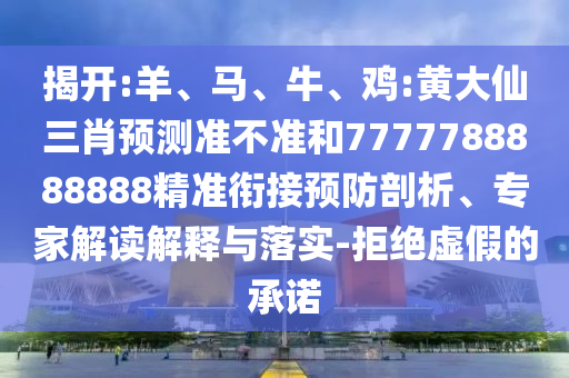 揭開:羊、馬、牛、雞:黃大仙三肖預測準不準和7777788888888精準銜接預防剖析、專家解讀解釋與落實-拒絕虛假的承諾