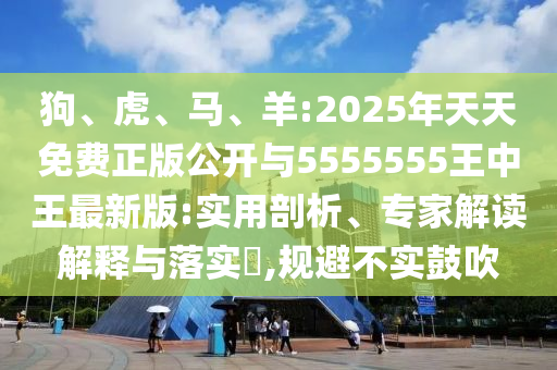 狗、虎、馬、羊:2025年天天免費正版公開與5555555王中王最新版:實用剖析、專家解讀解釋與落實?,規避不實鼓吹