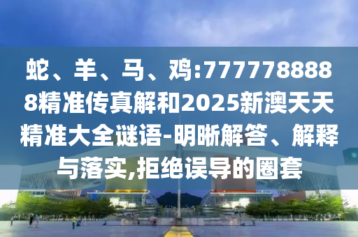 蛇、羊、馬、雞:7777788888精準傳真解和2025新澳天天精準大全謎語-明晰解答、解釋與落實,拒絕誤導的圈套