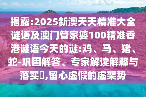 揭露:2025新澳天天精準大全謎語及澳門管家婆100精準香港謎語今天的謎:雞、馬、豬、蛇-鞏固解答、專家解讀解釋與落實?,留心虛假的虛架勢