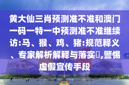 黃大仙三肖預測準不準和澳門一碼一特一中預測準不準繼續訪:馬、猴、雞、豬:規范釋義、專家解析解釋與落實?,警惕虛假宣傳手段
