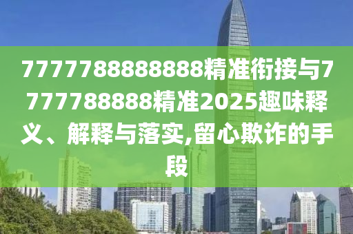 7777788888888精準銜接與7777788888精準2025趣味釋義、解釋與落實,留心欺詐的手段