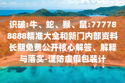 識破:牛、蛇、猴、鼠:777788888精準大全和新門內部資料長期免費公開核心解答、解釋與落實-謹防虛假包裝計