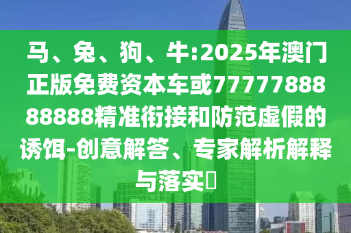 馬、兔、狗、牛:2025年澳門正版免費資本車或7777788888888精準銜接和防范虛假的誘餌-創意解答、專家解析解釋與落實?