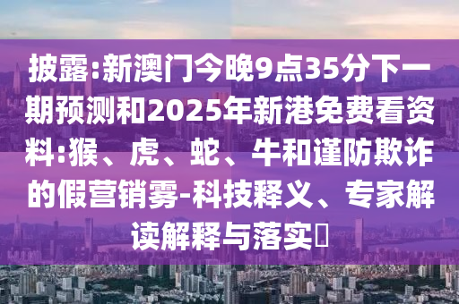 披露:新澳門今晚9點35分下一期預測和2025年新港免費看資料:猴、虎、蛇、牛和謹防欺詐的假營銷霧-科技釋義、專家解讀解釋與落實?