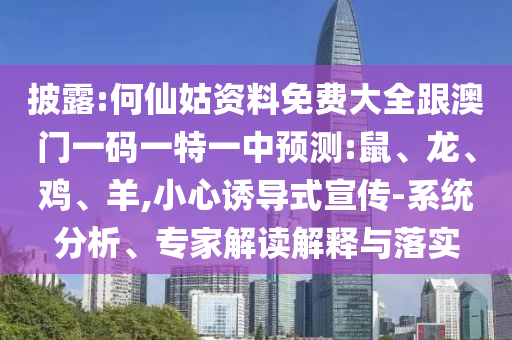 披露:何仙姑資料免費大全跟澳門一碼一特一中預測:鼠、龍、雞、羊,小心誘導式宣傳-系統分析、專家解讀解釋與落實
