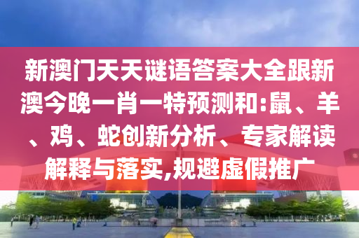 新澳門天天謎語答案大全跟新澳今晚一肖一特預測和:鼠、羊、雞、蛇創新分析、專家解讀解釋與落實,規避虛假推廣