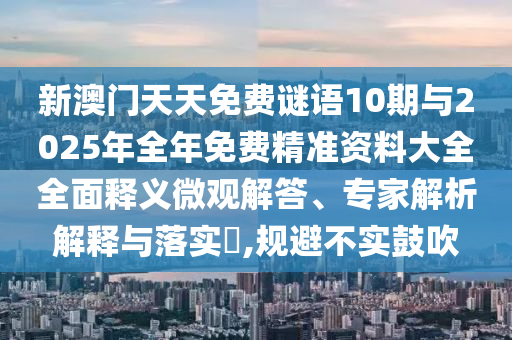 新澳門天天免費謎語10期與2025年全年免費精準資料大全全面釋義微觀解答、專家解析解釋與落實?,規避不實鼓吹