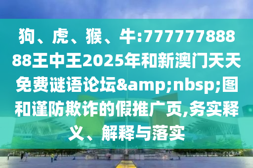 狗、虎、猴、牛:77777788888王中王2025年和新澳門天天免費謎語論壇&nbsp;圖和謹防欺詐的假推廣頁,務實釋義、解釋與落實