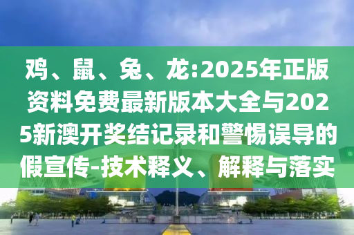 雞、鼠、兔、龍:2025年正版資料免費最新版本大全與2025新澳開獎結記錄和警惕誤導的假宣傳-技術釋義、解釋與落實