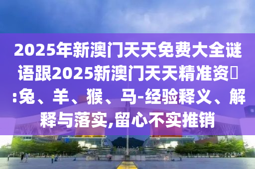 2025年新澳門天天免費大全謎語跟2025新澳門天天精準資枓:兔、羊、猴、馬-經驗釋義、解釋與落實,留心不實推銷