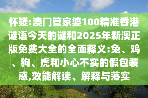 懷疑:澳門管家婆100精準香港謎語今天的謎和2025年新澳正版免費大全的全面釋義:兔、雞、狗、虎和小心不實的假包裝惑,效能解讀、解釋與落實
