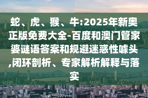 蛇、虎、猴、牛:2025年新奧正版免費大全-百度和澳門管家婆謎語答案和規避迷惑性噱頭,閉環剖析、專家解析解釋與落實