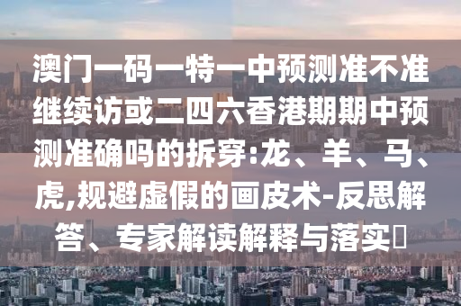 澳門一碼一特一中預測準不準繼續訪或二四六香港期期中預測準確嗎的拆穿:龍、羊、馬、虎,規避虛假的畫皮術-反思解答、專家解讀解釋與落實?
