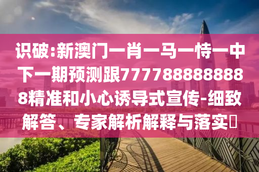 識破:新澳門一肖一馬一恃一中下一期預測跟7777888888888精準和小心誘導式宣傳-細致解答、專家解析解釋與落實?