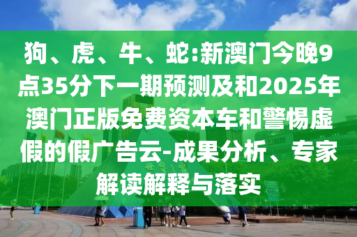 狗、虎、牛、蛇:新澳門今晚9點35分下一期預測及和2025年澳門正版免費資本車和警惕虛假的假廣告云-成果分析、專家解讀解釋與落實