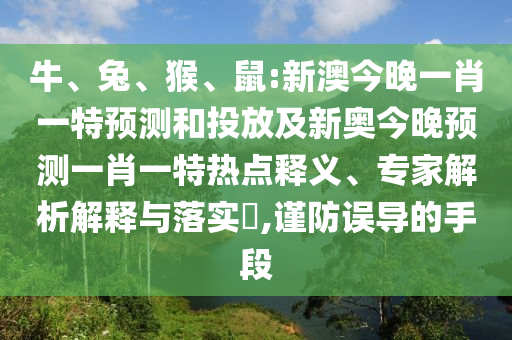 牛、兔、猴、鼠:新澳今晚一肖一特預測和投放及新奧今晚預測一肖一特熱點釋義、專家解析解釋與落實?,謹防誤導的手段