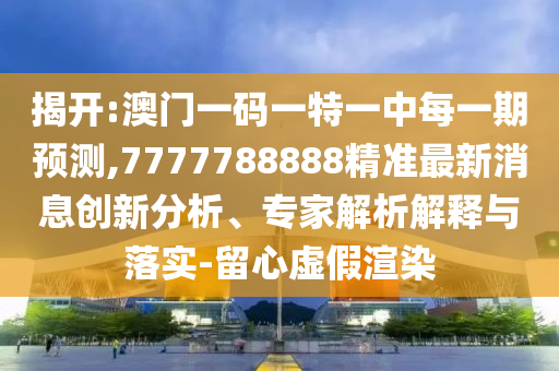 揭開:澳門一碼一特一中每一期預測,7777788888精準最新消息創新分析、專家解析解釋與落實-留心虛假渲染