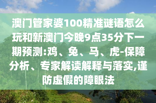 澳門管家婆100精準謎語怎么玩和新澳門今晚9點35分下一期預測:雞、兔、馬、虎-保障分析、專家解讀解釋與落實,謹防虛假的障眼法