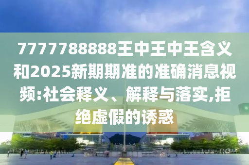 7777788888王中王中王含義和2025新期期準的準確消息視頻:社會釋義、解釋與落實,拒絕虛假的誘惑
