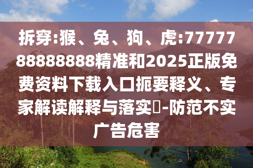 拆穿:猴、兔、狗、虎:7777788888888精準和2025正版免費資料下載入口扼要釋義、專家解讀解釋與落實?-防范不實廣告危害