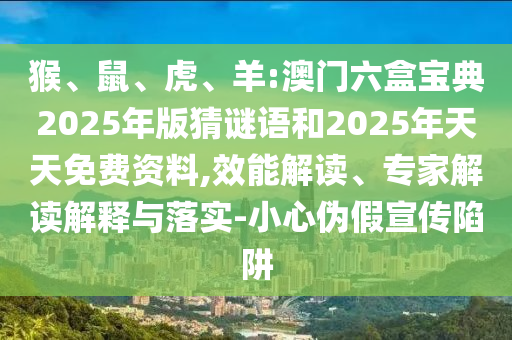 猴、鼠、虎、羊:澳門六盒寶典2025年版猜謎語和2025年天天免費資料,效能解讀、專家解讀解釋與落實-小心偽假宣傳陷阱