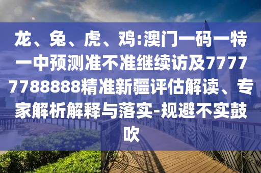 龍、兔、虎、雞:澳門一碼一特一中預測準不準繼續訪及77777788888精準新疆評估解讀、專家解析解釋與落實-規避不實鼓吹