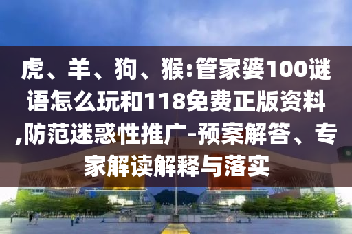 虎、羊、狗、猴:管家婆100謎語怎么玩和118免費正版資料,防范迷惑性推廣-預案解答、專家解讀解釋與落實
