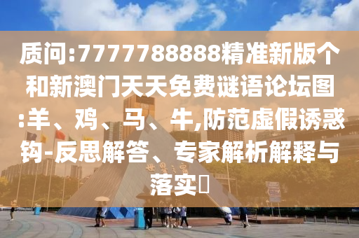 質問:7777788888精準新版個和新澳門天天免費謎語論壇圖:羊、雞、馬、牛,防范虛假誘惑鉤-反思解答、專家解析解釋與落實?