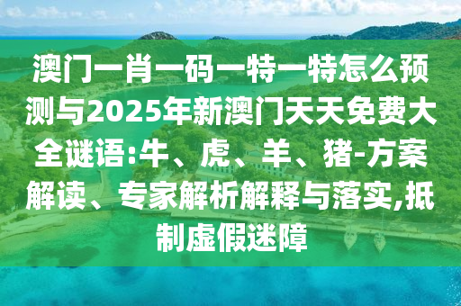 澳門一肖一碼一特一特怎么預測與2025年新澳門天天免費大全謎語:牛、虎、羊、豬-方案解讀、專家解析解釋與落實,抵制虛假迷障
