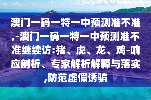 澳門一碼一特一中預測準不準,-澳門一碼一特一中預測準不準繼續訪:豬、虎、龍、雞-響應剖析、專家解析解釋與落實,防范虛假誘騙